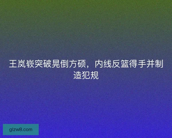 王岚嵚突破晃倒方硕，内线反篮得手并制造犯规
