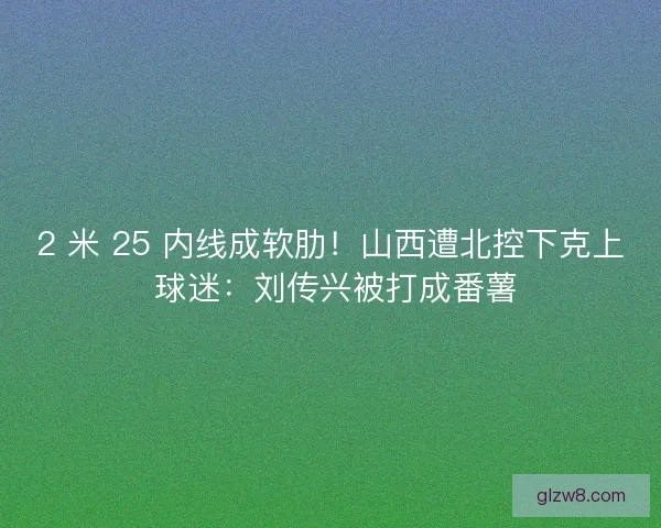 2 米 25 内线成软肋！山西遭北控下克上 球迷：刘传兴被打成番薯