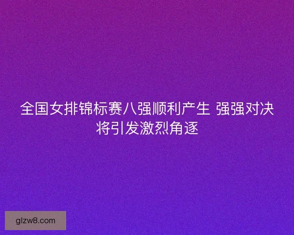 全国女排锦标赛八强顺利产生 强强对决将引发激烈角逐