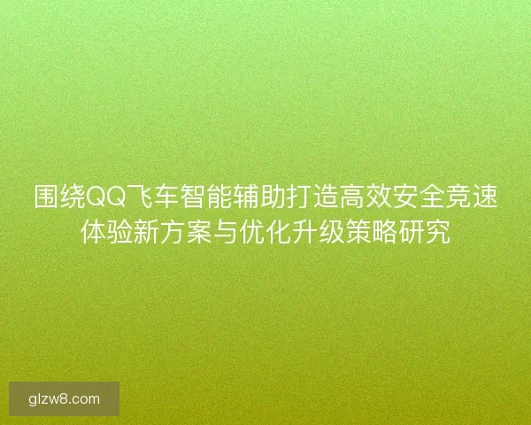 围绕QQ飞车智能辅助打造高效安全竞速体验新方案与优化升级策略研究