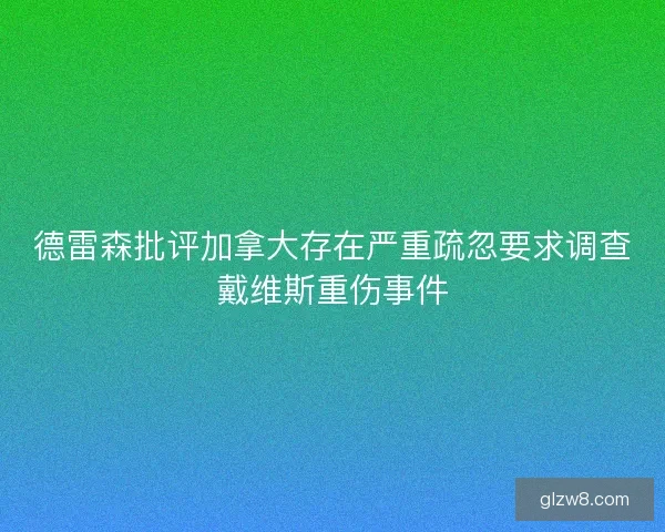 德雷森批评加拿大存在严重疏忽要求调查戴维斯重伤事件 德雷森批评加拿大存在严重疏忽要求调查戴维斯重伤事件