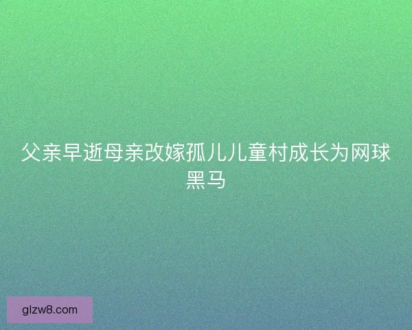 父亲早逝母亲改嫁孤儿儿童村成长为网球黑马