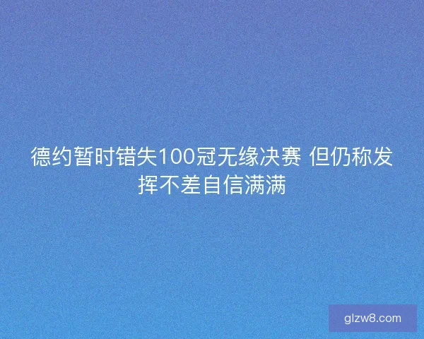 德约暂时错失100冠无缘决赛 但仍称发挥不差自信满满 德约暂时错失100冠无缘决赛 但仍称发挥不差自信满满