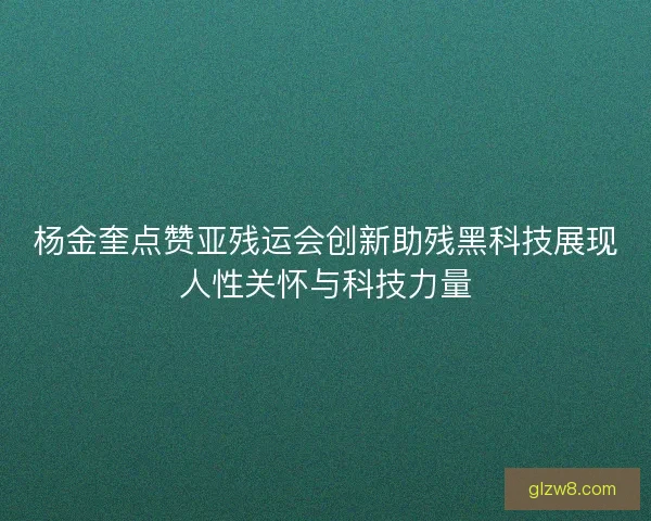 杨金奎点赞亚残运会创新助残黑科技展现人性关怀与科技力量