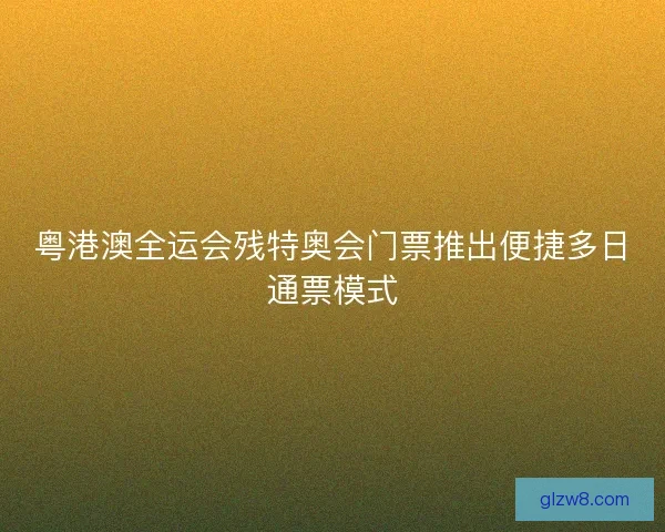 粤港澳全运会残特奥会门票推出便捷多日通票模式