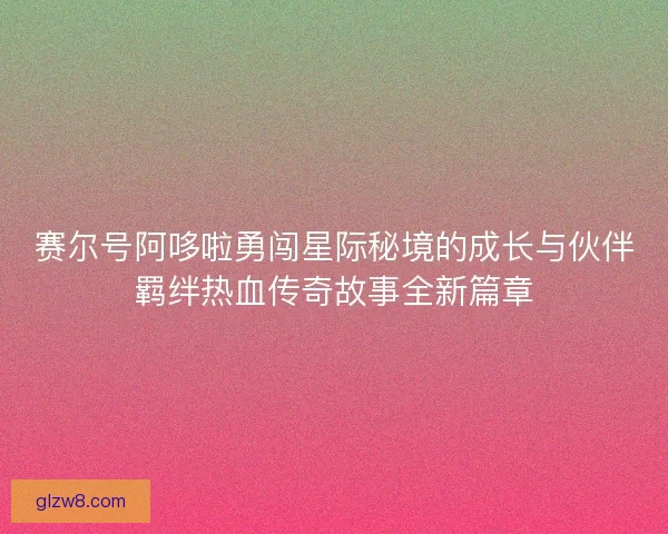 赛尔号阿哆啦勇闯星际秘境的成长与伙伴羁绊热血传奇故事全新篇章