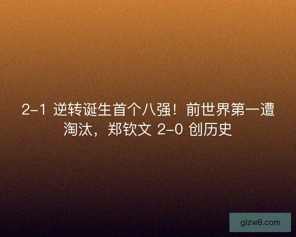 2-1 逆转诞生首个八强！前世界第一遭淘汰，郑钦文 2-0 创历史