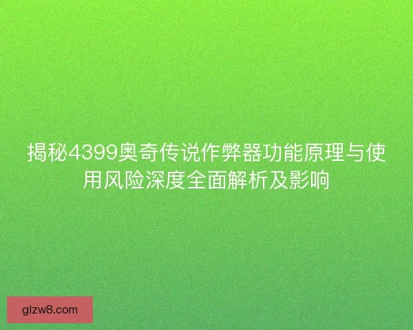 揭秘4399奥奇传说作弊器功能原理与使用风险深度全面解析及影响