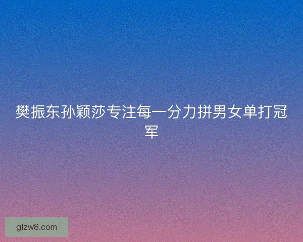 樊振东孙颖莎专注每一分力拼男女单打冠军