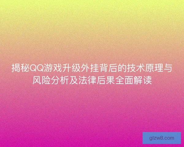 揭秘QQ游戏升级外挂背后的技术原理与风险分析及法律后果全面解读