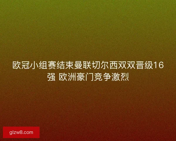 欧冠小组赛结束曼联切尔西双双晋级16强 欧洲豪门竞争激烈