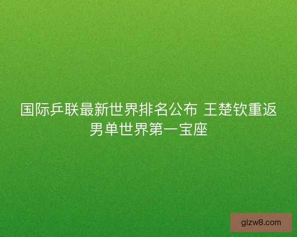 国际乒联最新世界排名公布 王楚钦重返男单世界第一宝座 国际乒联最新世界排名公布 王楚钦重返男单世界第一宝座