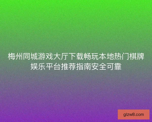 梅州同城游戏大厅下载畅玩本地热门棋牌娱乐平台推荐指南安全可靠 梅州同城游戏大厅下载畅玩本地热门棋牌娱乐平台推荐指南安全可靠