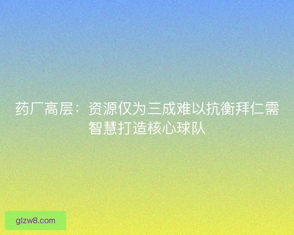 药厂高层：资源仅为三成难以抗衡拜仁需智慧打造核心球队