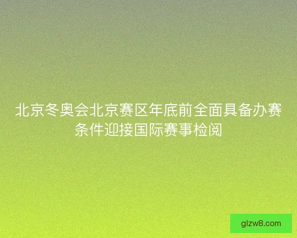 北京冬奥会北京赛区年底前全面具备办赛条件迎接国际赛事检阅 北京冬奥会北京赛区年底前全面具备办赛条件迎接国际赛事检阅