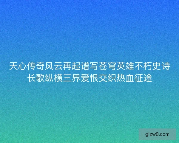 天心传奇风云再起谱写苍穹英雄不朽史诗长歌纵横三界爱恨交织热血征途 天心传奇风云再起谱写苍穹英雄不朽史诗长歌纵横三界爱恨交织热血征途