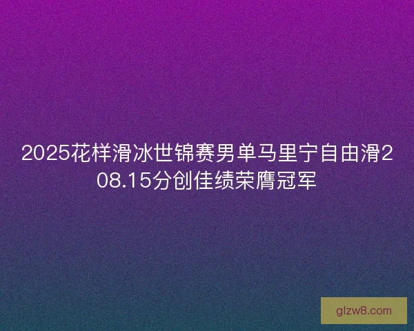 2025花样滑冰世锦赛男单马里宁自由滑208.15分创佳绩荣膺冠军 2025花样滑冰世锦赛男单马里宁自由滑208.15分创佳绩荣膺冠军