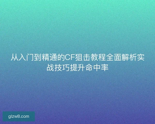 从入门到精通的CF狙击教程全面解析实战技巧提升命中率