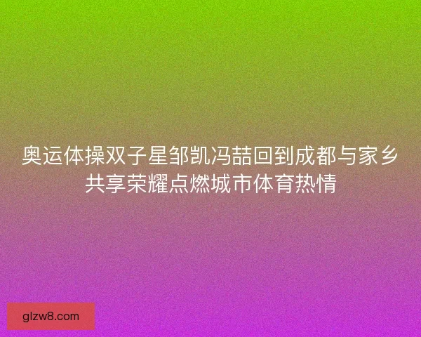 奥运体操双子星邹凯冯喆回到成都与家乡共享荣耀点燃城市体育热情