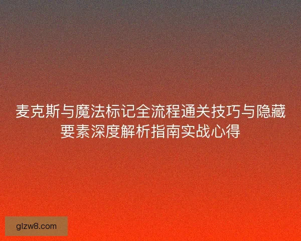 麦克斯与魔法标记全流程通关技巧与隐藏要素深度解析指南实战心得