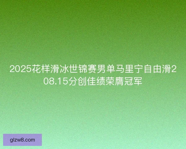 2025花样滑冰世锦赛男单马里宁自由滑208.15分创佳绩荣膺冠军 2025花样滑冰世锦赛男单马里宁自由滑208.15分创佳绩荣膺冠军