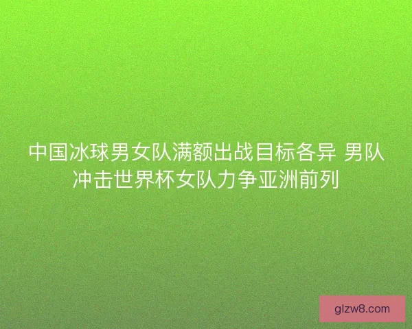 中国冰球男女队满额出战目标各异 男队冲击世界杯女队力争亚洲前列